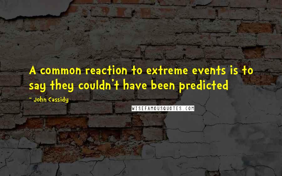 John Cassidy Quotes: A common reaction to extreme events is to say they couldn't have been predicted