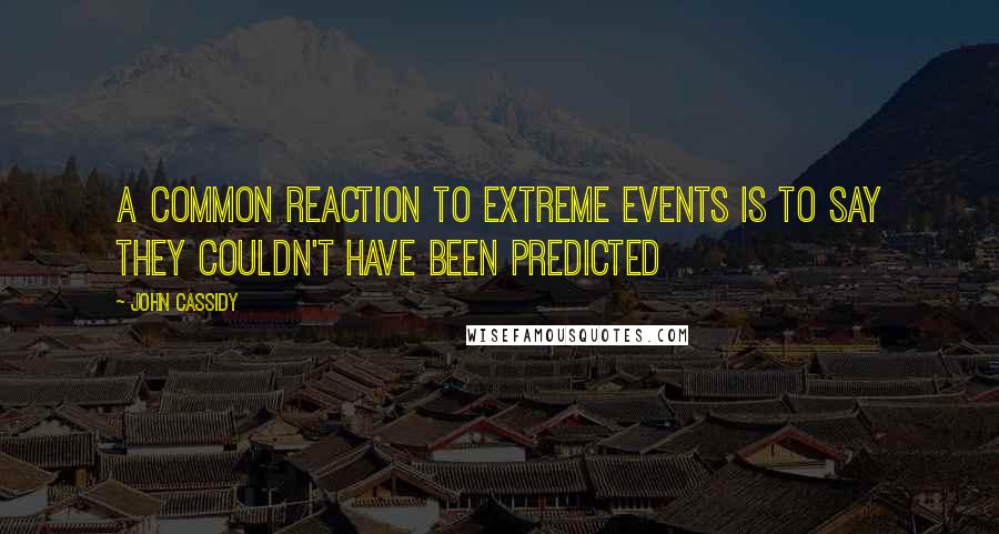 John Cassidy Quotes: A common reaction to extreme events is to say they couldn't have been predicted