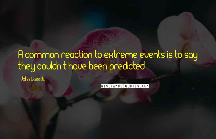 John Cassidy Quotes: A common reaction to extreme events is to say they couldn't have been predicted