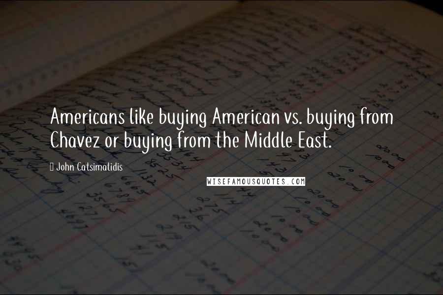 John Catsimatidis Quotes: Americans like buying American vs. buying from Chavez or buying from the Middle East.