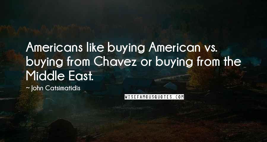 John Catsimatidis Quotes: Americans like buying American vs. buying from Chavez or buying from the Middle East.