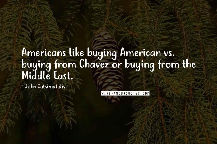 John Catsimatidis Quotes: Americans like buying American vs. buying from Chavez or buying from the Middle East.