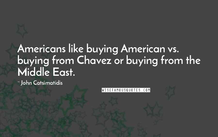 John Catsimatidis Quotes: Americans like buying American vs. buying from Chavez or buying from the Middle East.