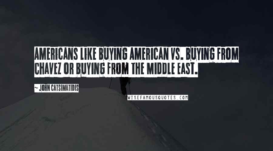 John Catsimatidis Quotes: Americans like buying American vs. buying from Chavez or buying from the Middle East.