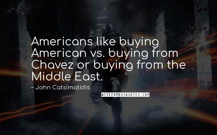 John Catsimatidis Quotes: Americans like buying American vs. buying from Chavez or buying from the Middle East.