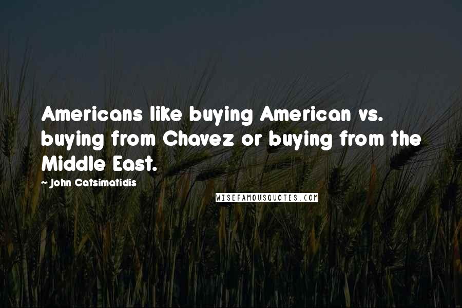 John Catsimatidis Quotes: Americans like buying American vs. buying from Chavez or buying from the Middle East.