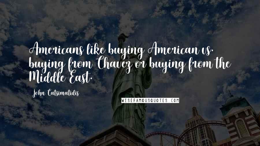 John Catsimatidis Quotes: Americans like buying American vs. buying from Chavez or buying from the Middle East.