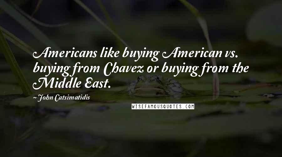 John Catsimatidis Quotes: Americans like buying American vs. buying from Chavez or buying from the Middle East.
