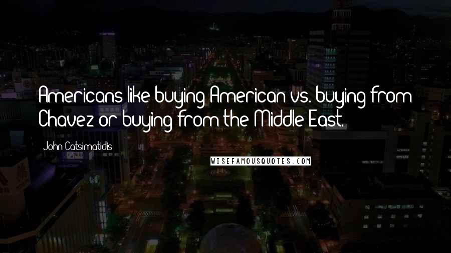 John Catsimatidis Quotes: Americans like buying American vs. buying from Chavez or buying from the Middle East.