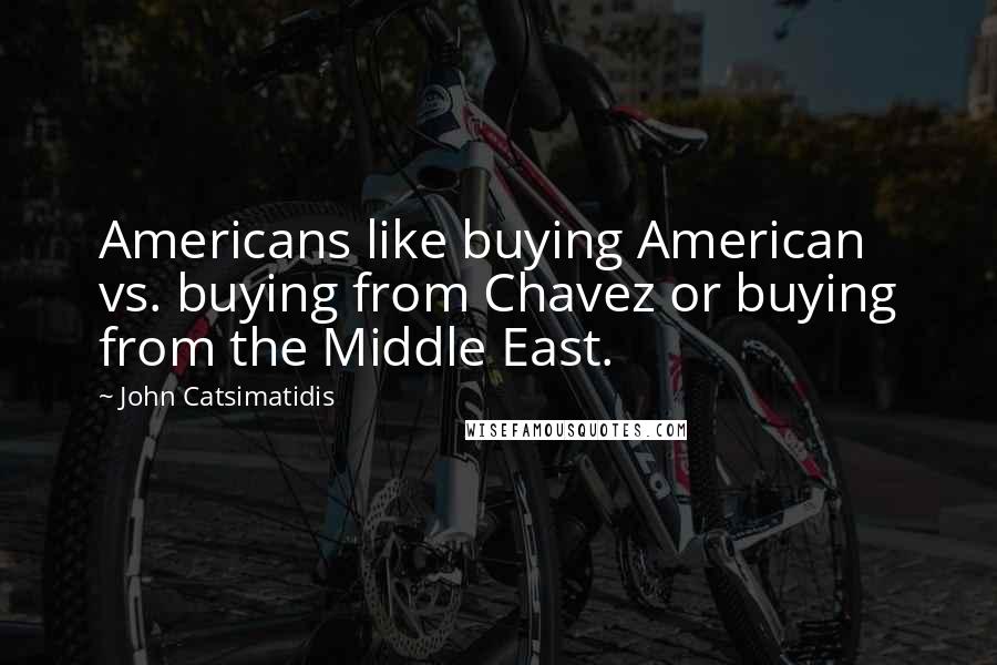 John Catsimatidis Quotes: Americans like buying American vs. buying from Chavez or buying from the Middle East.