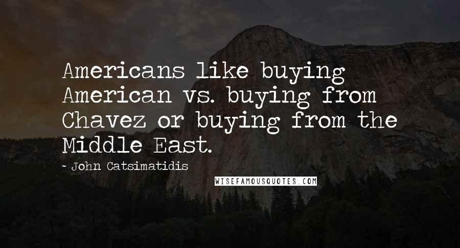 John Catsimatidis Quotes: Americans like buying American vs. buying from Chavez or buying from the Middle East.