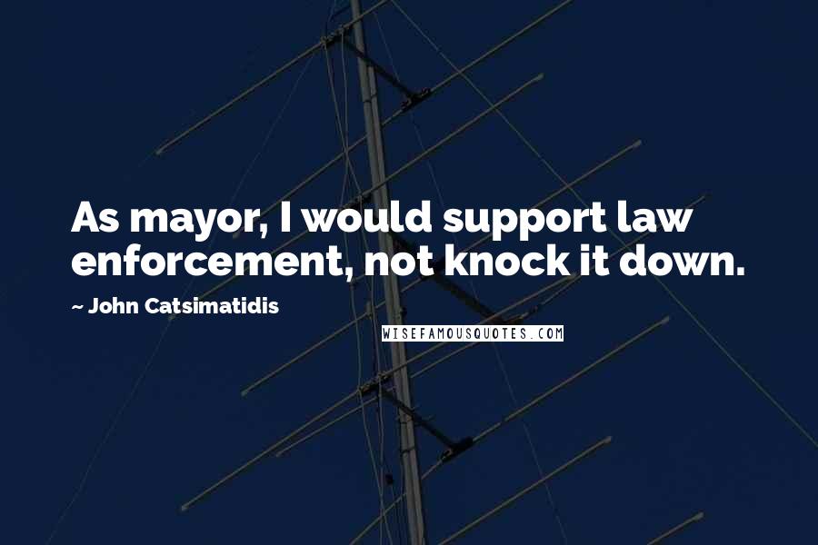 John Catsimatidis Quotes: As mayor, I would support law enforcement, not knock it down.
