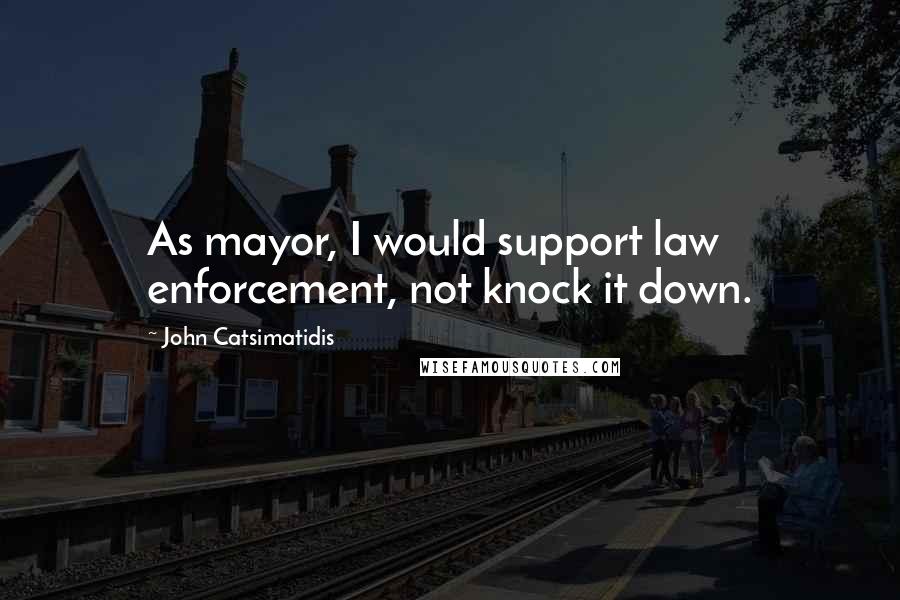 John Catsimatidis Quotes: As mayor, I would support law enforcement, not knock it down.