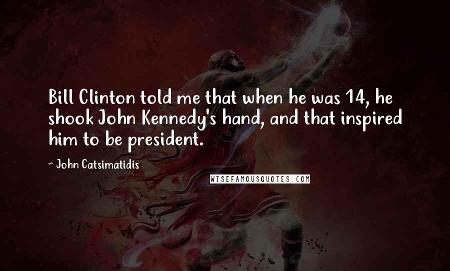 John Catsimatidis Quotes: Bill Clinton told me that when he was 14, he shook John Kennedy's hand, and that inspired him to be president.