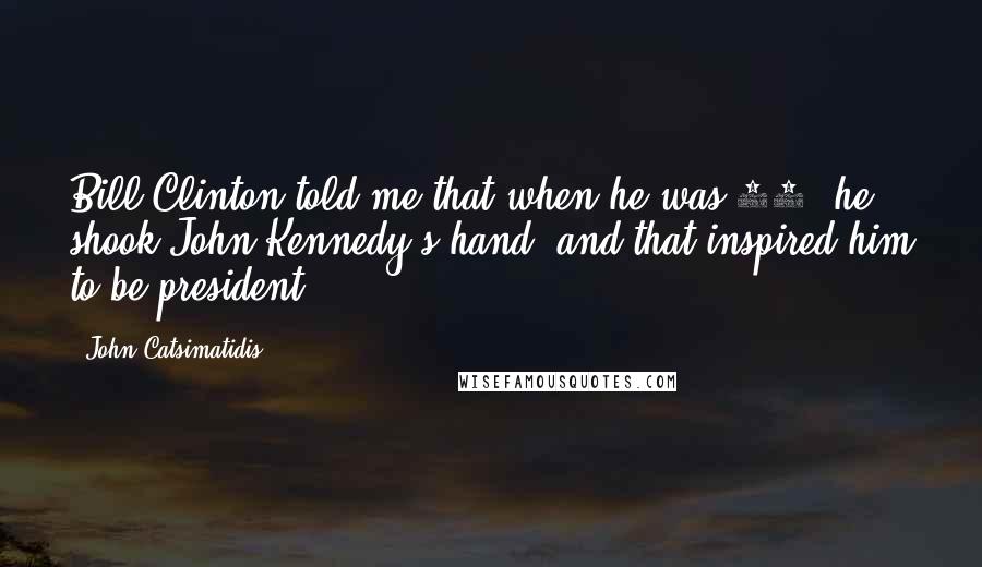 John Catsimatidis Quotes: Bill Clinton told me that when he was 14, he shook John Kennedy's hand, and that inspired him to be president.