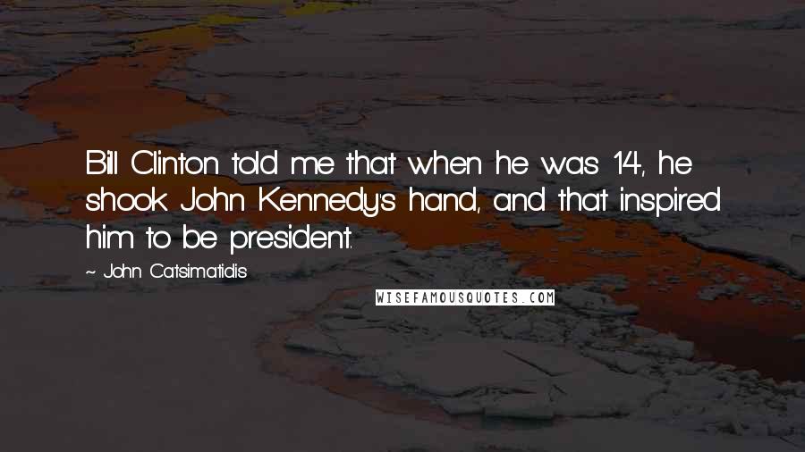 John Catsimatidis Quotes: Bill Clinton told me that when he was 14, he shook John Kennedy's hand, and that inspired him to be president.