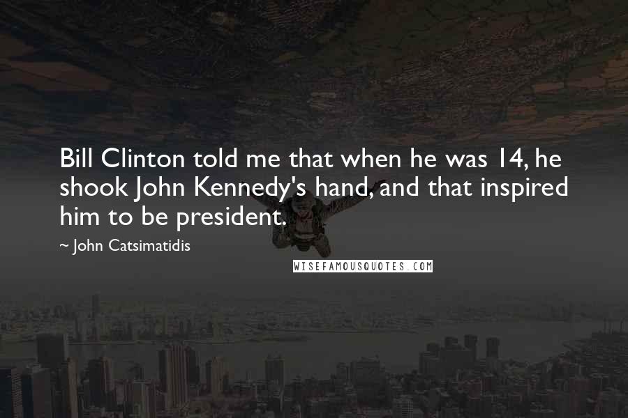 John Catsimatidis Quotes: Bill Clinton told me that when he was 14, he shook John Kennedy's hand, and that inspired him to be president.