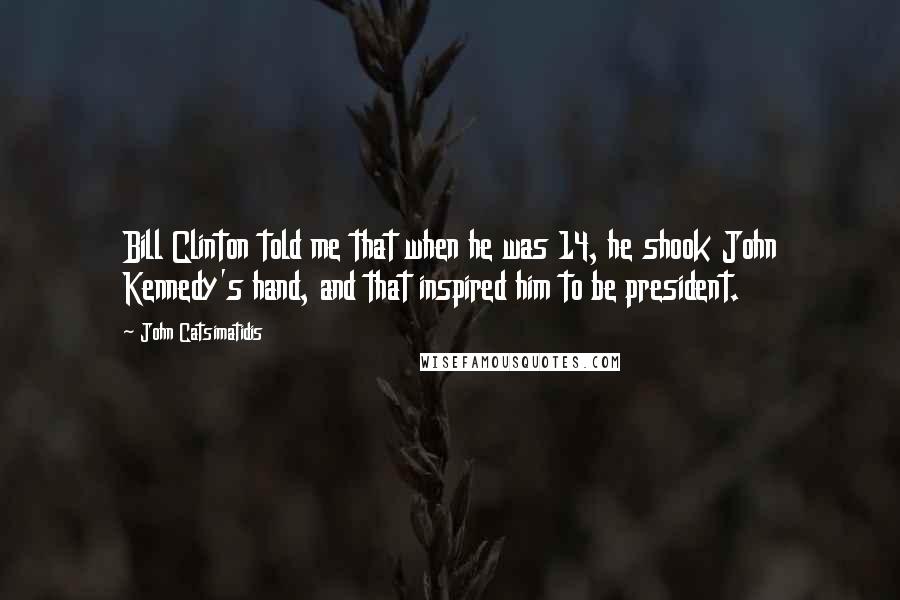 John Catsimatidis Quotes: Bill Clinton told me that when he was 14, he shook John Kennedy's hand, and that inspired him to be president.