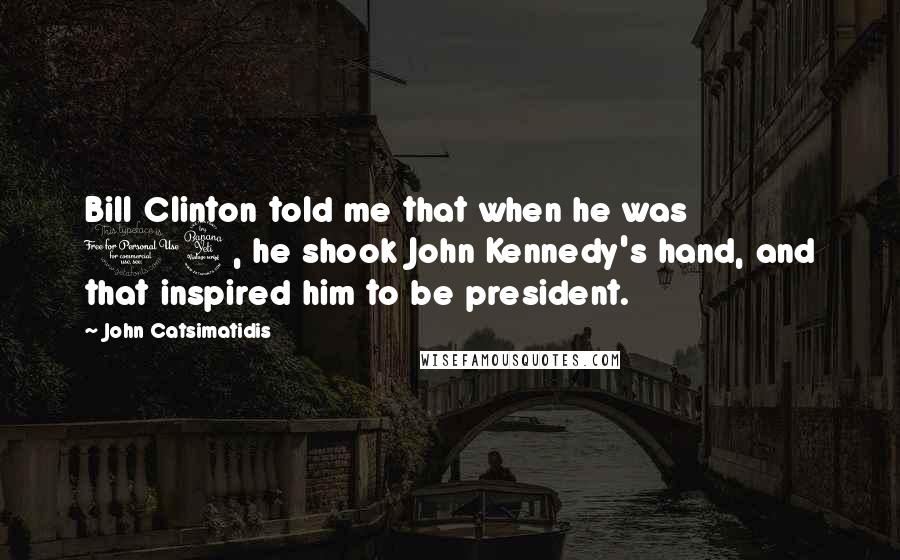 John Catsimatidis Quotes: Bill Clinton told me that when he was 14, he shook John Kennedy's hand, and that inspired him to be president.