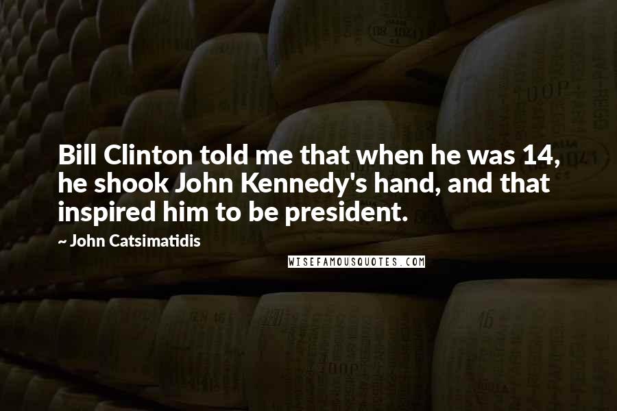 John Catsimatidis Quotes: Bill Clinton told me that when he was 14, he shook John Kennedy's hand, and that inspired him to be president.