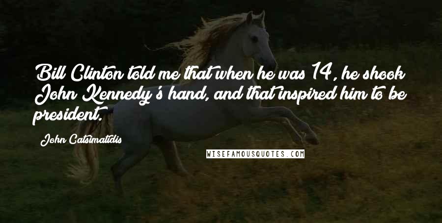 John Catsimatidis Quotes: Bill Clinton told me that when he was 14, he shook John Kennedy's hand, and that inspired him to be president.