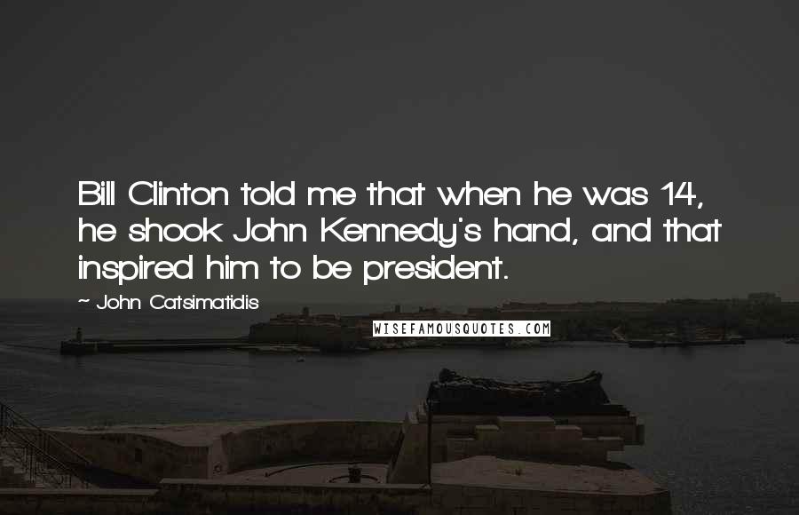 John Catsimatidis Quotes: Bill Clinton told me that when he was 14, he shook John Kennedy's hand, and that inspired him to be president.