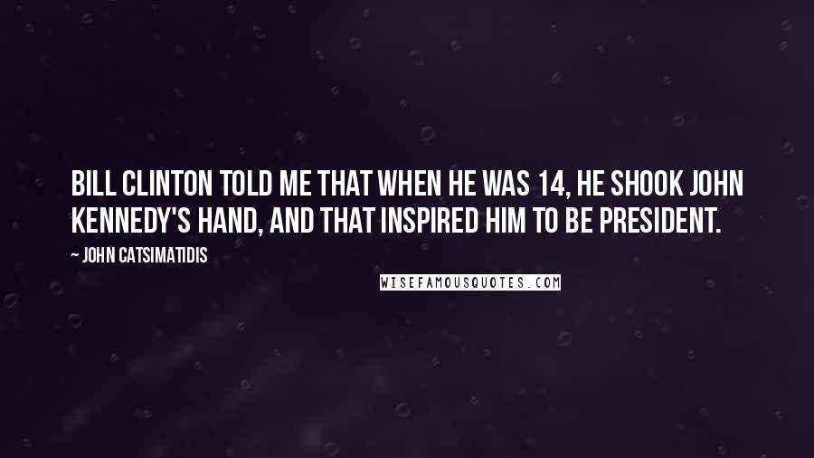 John Catsimatidis Quotes: Bill Clinton told me that when he was 14, he shook John Kennedy's hand, and that inspired him to be president.