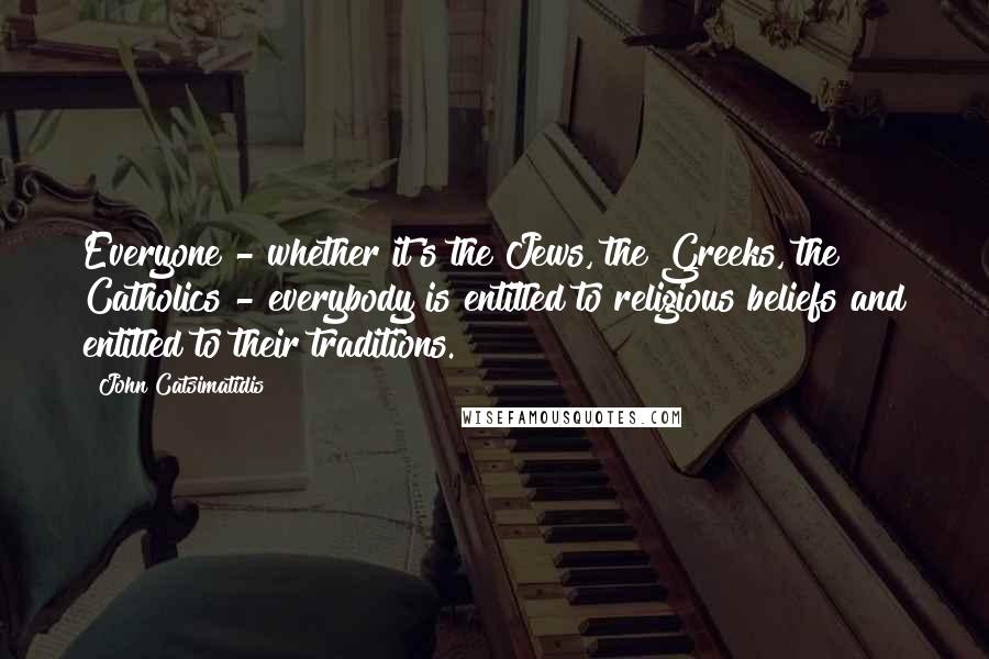 John Catsimatidis Quotes: Everyone - whether it's the Jews, the Greeks, the Catholics - everybody is entitled to religious beliefs and entitled to their traditions.
