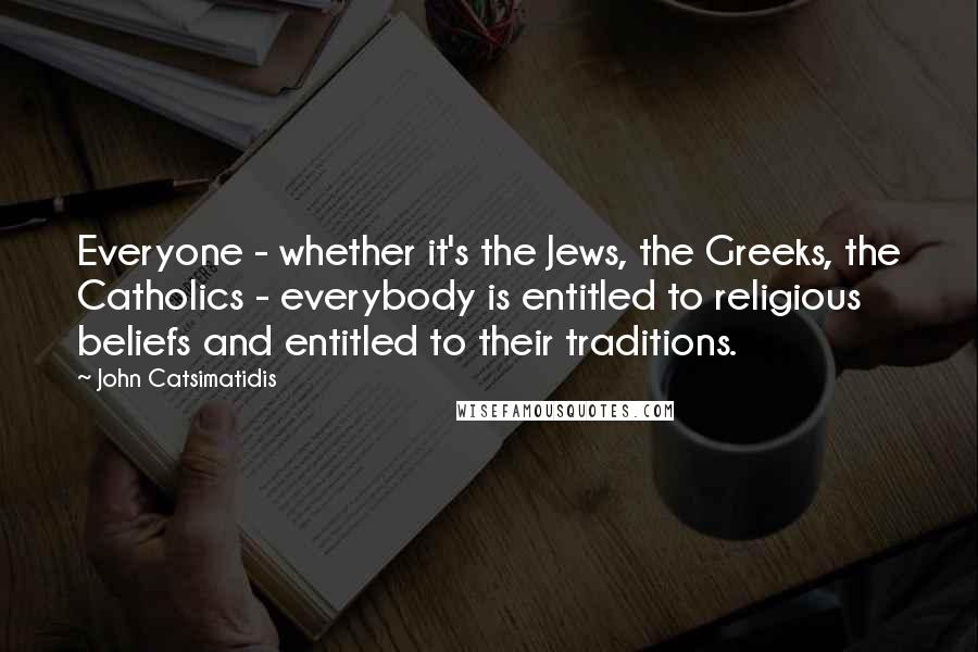 John Catsimatidis Quotes: Everyone - whether it's the Jews, the Greeks, the Catholics - everybody is entitled to religious beliefs and entitled to their traditions.