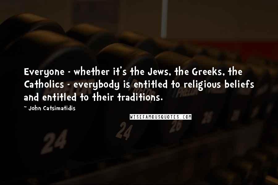 John Catsimatidis Quotes: Everyone - whether it's the Jews, the Greeks, the Catholics - everybody is entitled to religious beliefs and entitled to their traditions.
