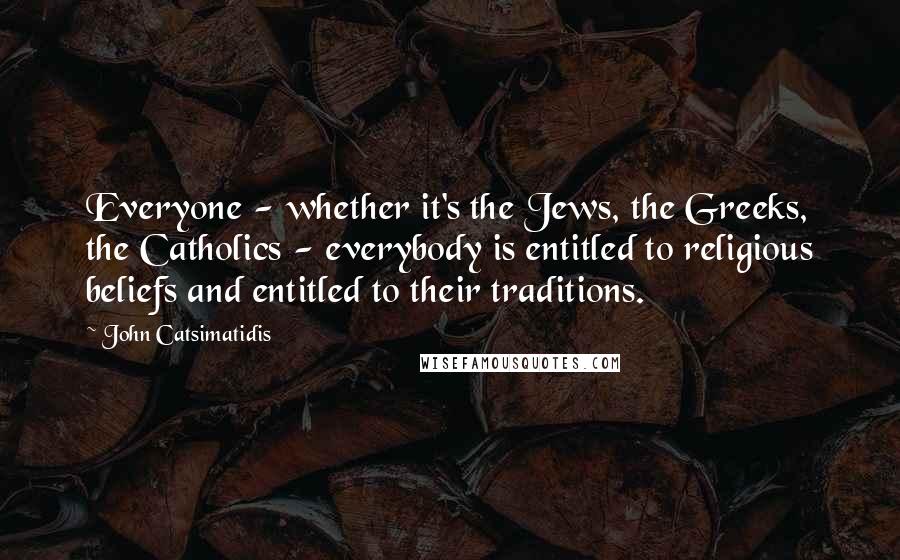 John Catsimatidis Quotes: Everyone - whether it's the Jews, the Greeks, the Catholics - everybody is entitled to religious beliefs and entitled to their traditions.