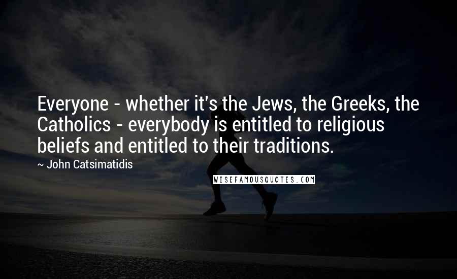 John Catsimatidis Quotes: Everyone - whether it's the Jews, the Greeks, the Catholics - everybody is entitled to religious beliefs and entitled to their traditions.