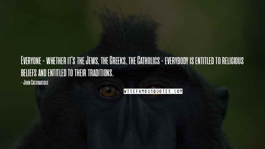 John Catsimatidis Quotes: Everyone - whether it's the Jews, the Greeks, the Catholics - everybody is entitled to religious beliefs and entitled to their traditions.