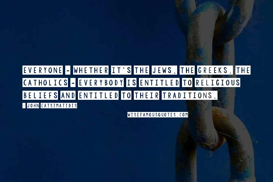 John Catsimatidis Quotes: Everyone - whether it's the Jews, the Greeks, the Catholics - everybody is entitled to religious beliefs and entitled to their traditions.