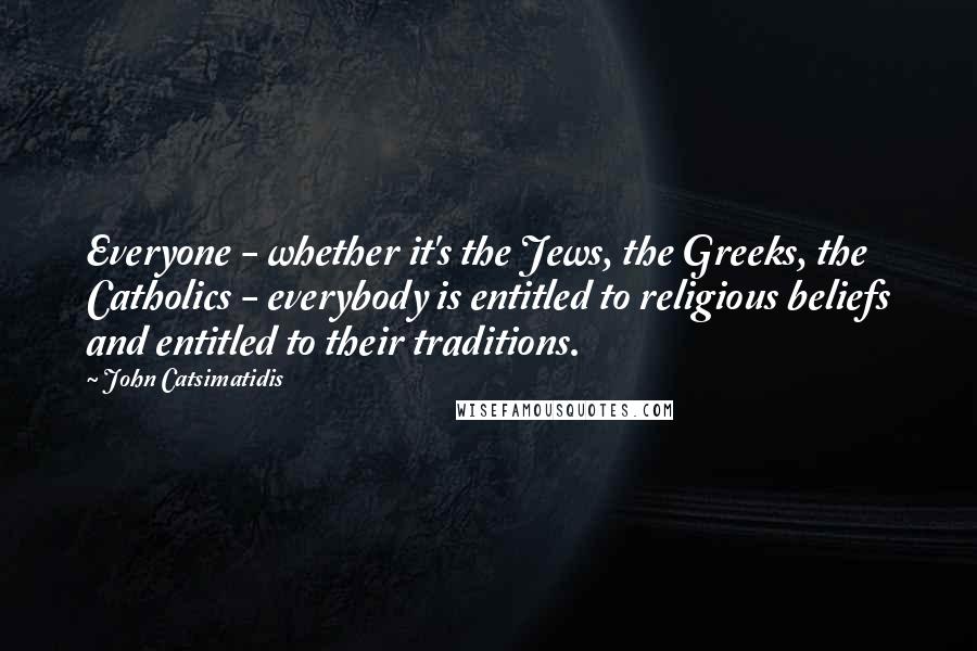 John Catsimatidis Quotes: Everyone - whether it's the Jews, the Greeks, the Catholics - everybody is entitled to religious beliefs and entitled to their traditions.