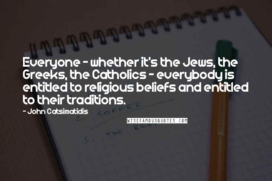 John Catsimatidis Quotes: Everyone - whether it's the Jews, the Greeks, the Catholics - everybody is entitled to religious beliefs and entitled to their traditions.