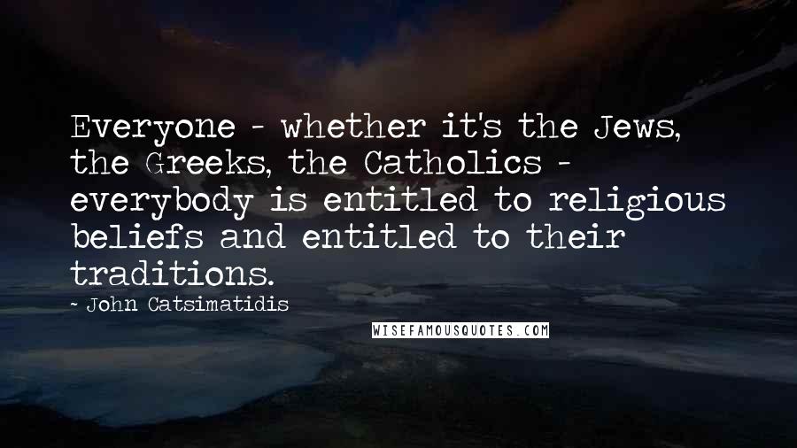 John Catsimatidis Quotes: Everyone - whether it's the Jews, the Greeks, the Catholics - everybody is entitled to religious beliefs and entitled to their traditions.