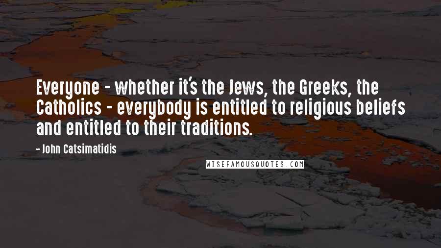 John Catsimatidis Quotes: Everyone - whether it's the Jews, the Greeks, the Catholics - everybody is entitled to religious beliefs and entitled to their traditions.