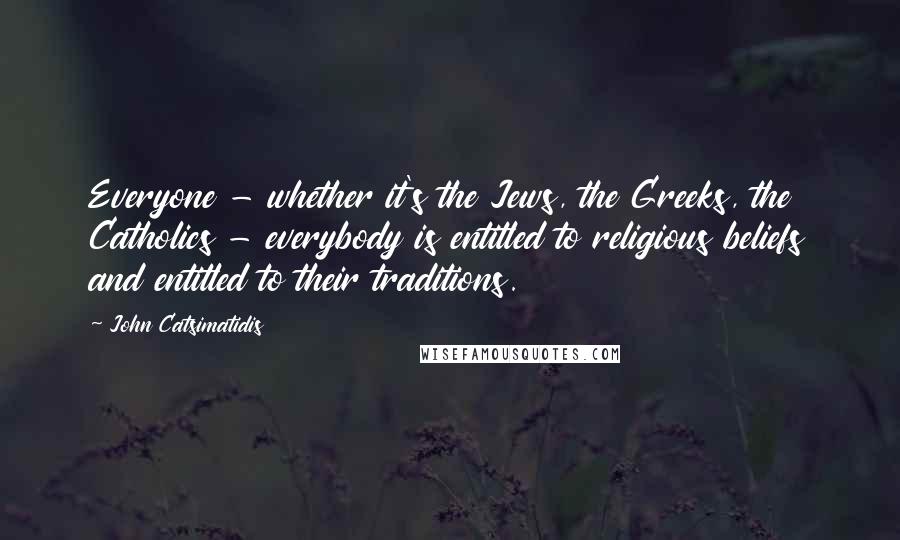 John Catsimatidis Quotes: Everyone - whether it's the Jews, the Greeks, the Catholics - everybody is entitled to religious beliefs and entitled to their traditions.