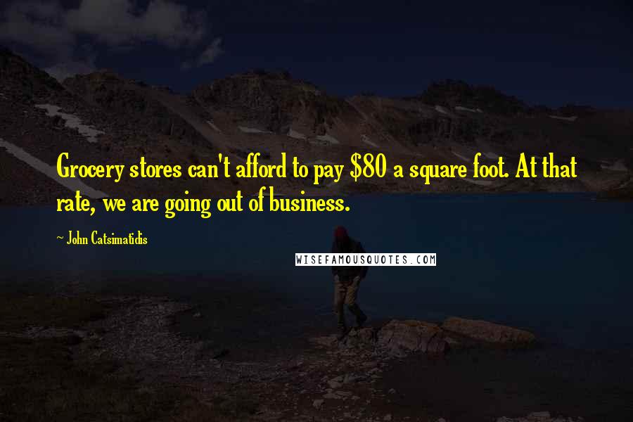 John Catsimatidis Quotes: Grocery stores can't afford to pay $80 a square foot. At that rate, we are going out of business.