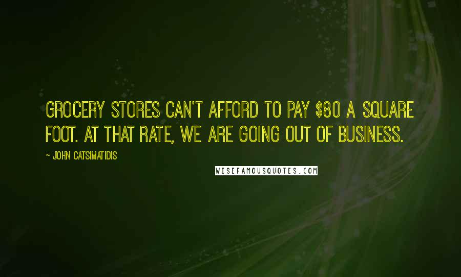 John Catsimatidis Quotes: Grocery stores can't afford to pay $80 a square foot. At that rate, we are going out of business.