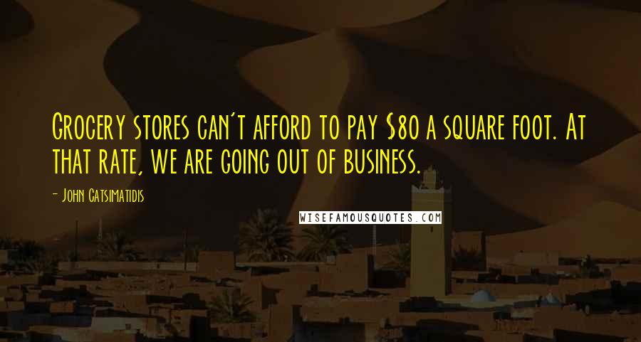 John Catsimatidis Quotes: Grocery stores can't afford to pay $80 a square foot. At that rate, we are going out of business.