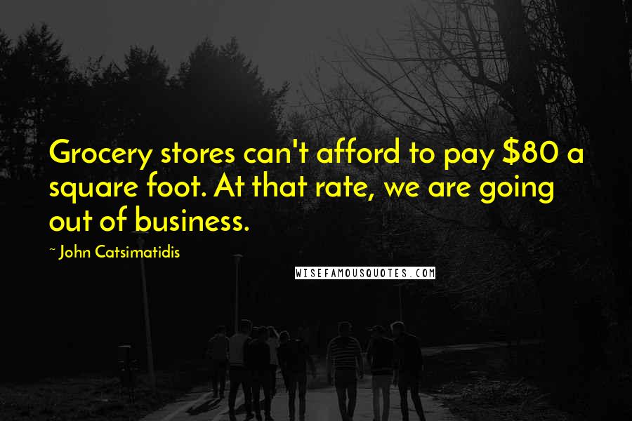 John Catsimatidis Quotes: Grocery stores can't afford to pay $80 a square foot. At that rate, we are going out of business.