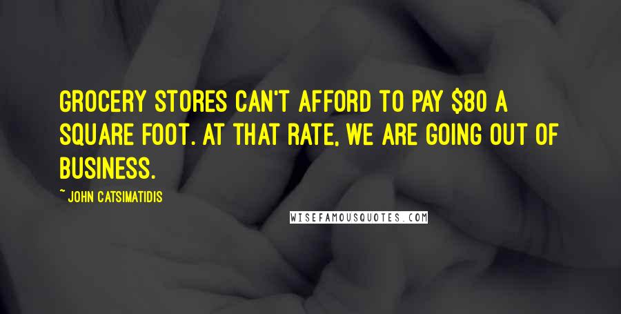 John Catsimatidis Quotes: Grocery stores can't afford to pay $80 a square foot. At that rate, we are going out of business.