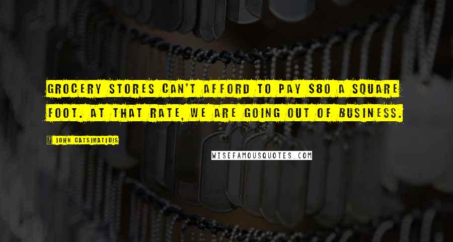 John Catsimatidis Quotes: Grocery stores can't afford to pay $80 a square foot. At that rate, we are going out of business.