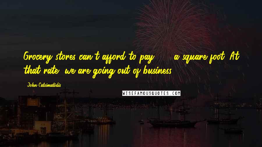 John Catsimatidis Quotes: Grocery stores can't afford to pay $80 a square foot. At that rate, we are going out of business.