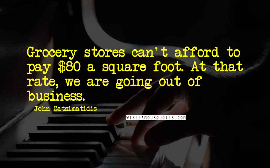 John Catsimatidis Quotes: Grocery stores can't afford to pay $80 a square foot. At that rate, we are going out of business.