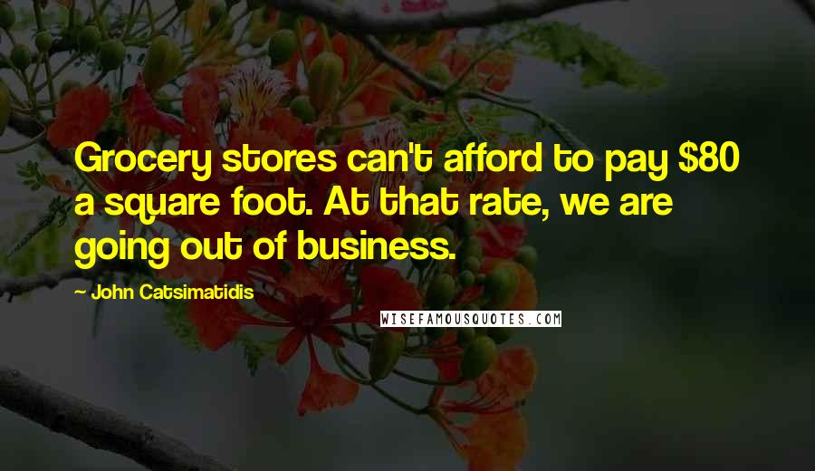 John Catsimatidis Quotes: Grocery stores can't afford to pay $80 a square foot. At that rate, we are going out of business.