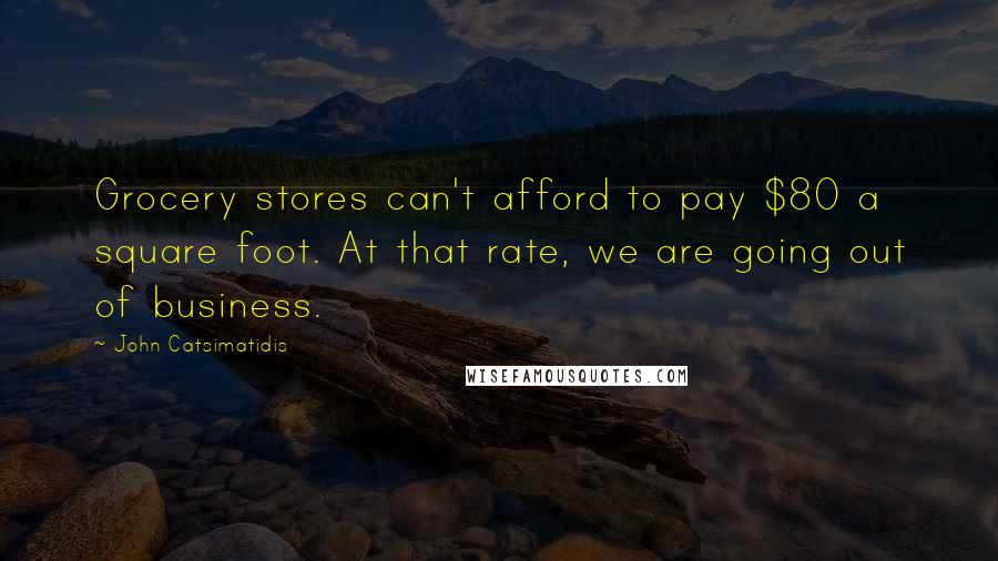 John Catsimatidis Quotes: Grocery stores can't afford to pay $80 a square foot. At that rate, we are going out of business.