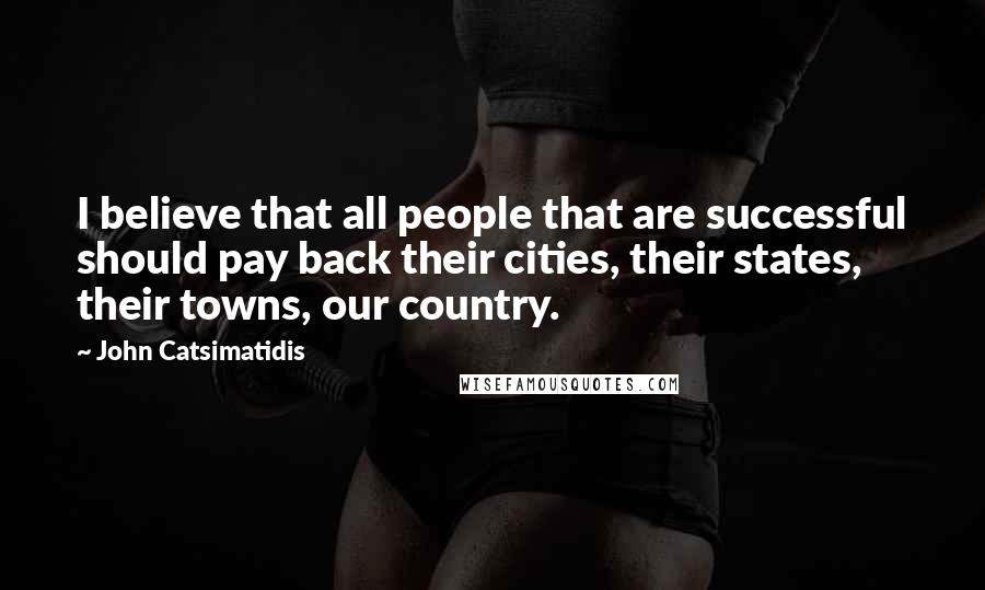 John Catsimatidis Quotes: I believe that all people that are successful should pay back their cities, their states, their towns, our country.